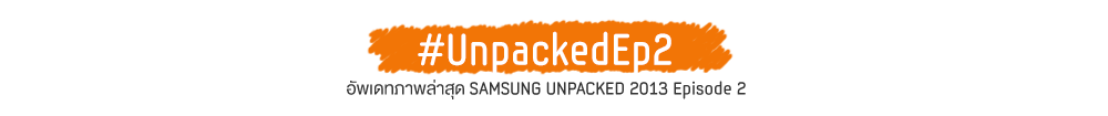 UnpackedEp2 อัพเดตภาพล่าสุด SAMSUNG UNPACKED 2013 Episode 2